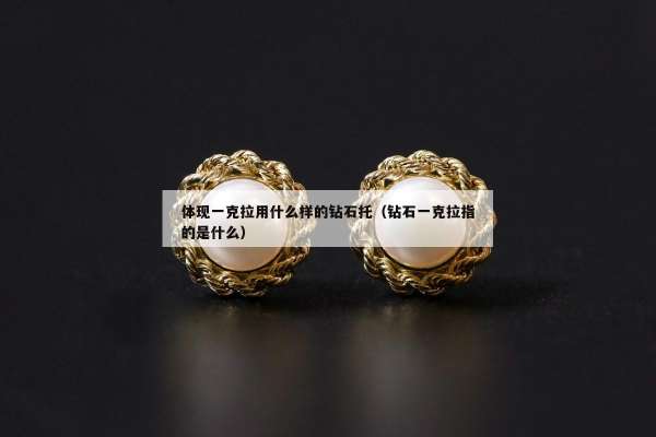 体现一克拉用什么样的钻石托（钻石一克拉指的是什么）
