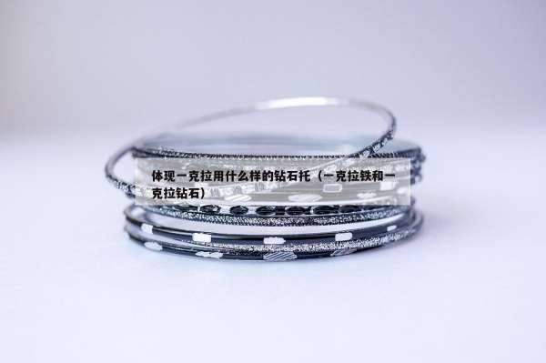 体现一克拉用什么样的钻石托（一克拉铁和一克拉钻石）