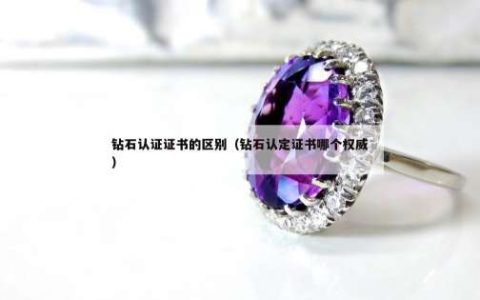 钻石认证证书的区别（钻石认定证书哪个权威）