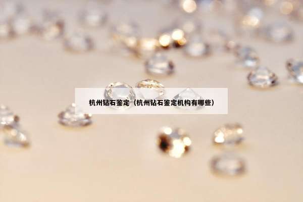 杭州钻石鉴定（杭州钻石鉴定机构有哪些）
