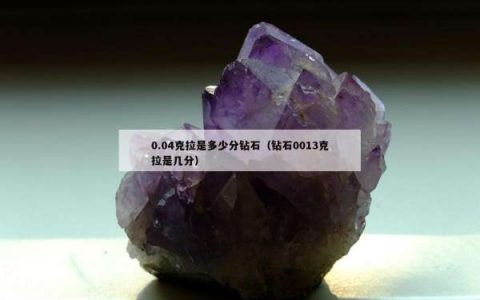 0.04克拉是多少分钻石（钻石0013克拉是几分）