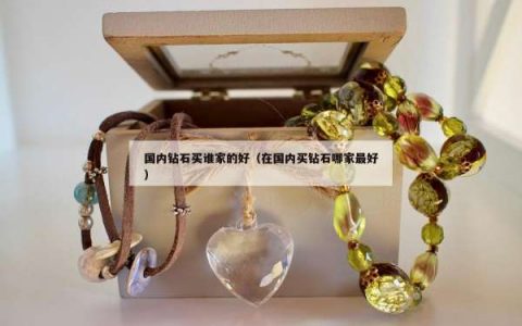 国内钻石买谁家的好（在国内买钻石哪家最好）