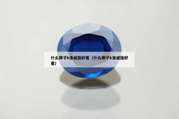 什么牌子k金戒指好看（什么牌子k金戒指好看）