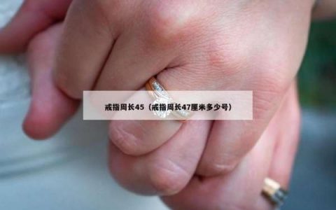 戒指周长45（戒指周长47厘米多少号）