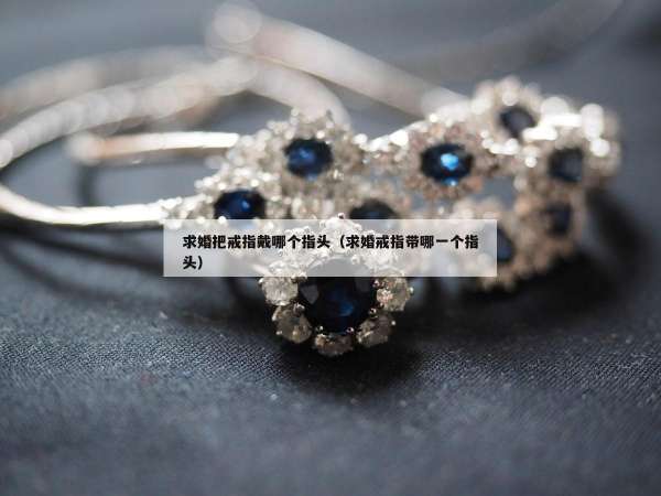 求婚把戒指戴哪个指头（求婚戒指带哪一个指头）