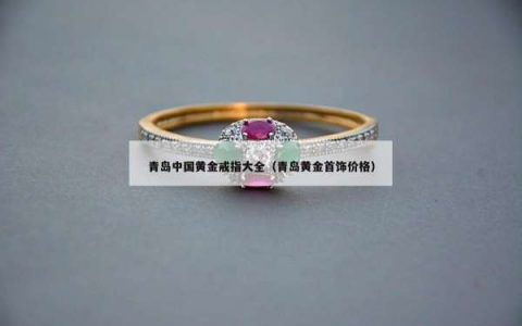 青岛中国黄金戒指大全（青岛黄金首饰价格）