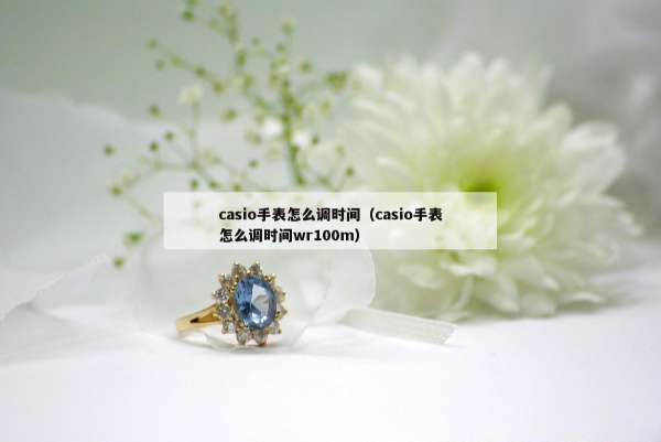 casio手表怎么调时间（casio手表怎么调时间wr100m）