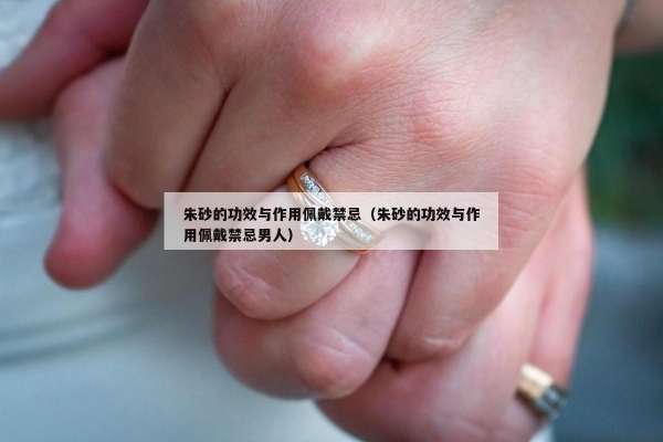 朱砂的功效与作用佩戴禁忌（朱砂的功效与作用佩戴禁忌男人）