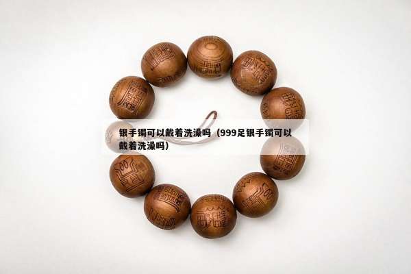 银手镯可以戴着洗澡吗（999足银手镯可以戴着洗澡吗）