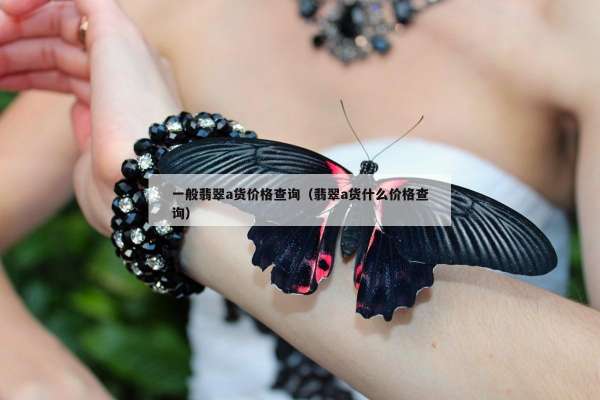 一般翡翠a货价格查询（翡翠a货什么价格查询）