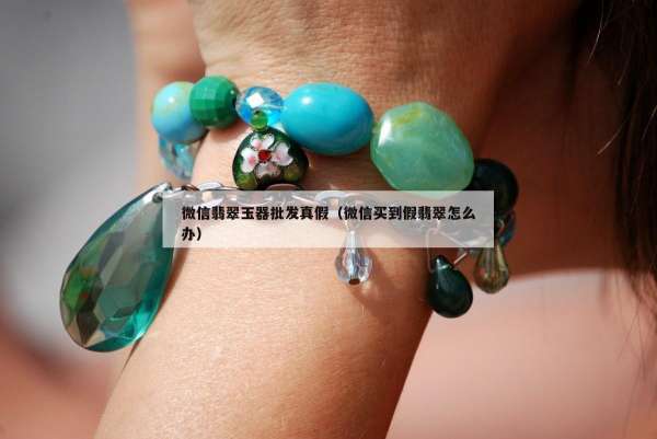 微信翡翠玉器批发真假（微信买到假翡翠怎么办）