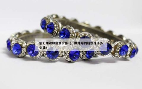 创汇期辣绿翡翠价格（一颗辣绿的翡翠珠子多少钱）