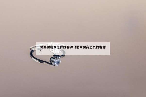 微商做翡翠怎样找客源（翡翠微商怎么找客源）
