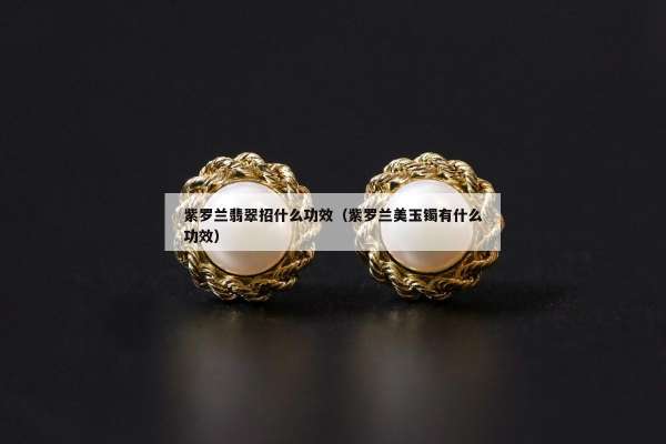 紫罗兰翡翠招什么功效（紫罗兰美玉镯有什么功效）