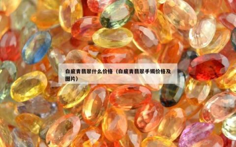 白底青翡翠什么价格（白底青翡翠手镯价格及图片）