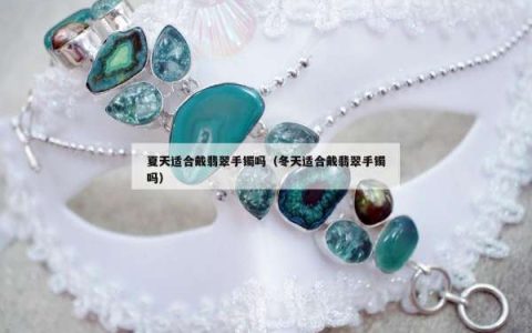 夏天适合戴翡翠手镯吗（冬天适合戴翡翠手镯吗）