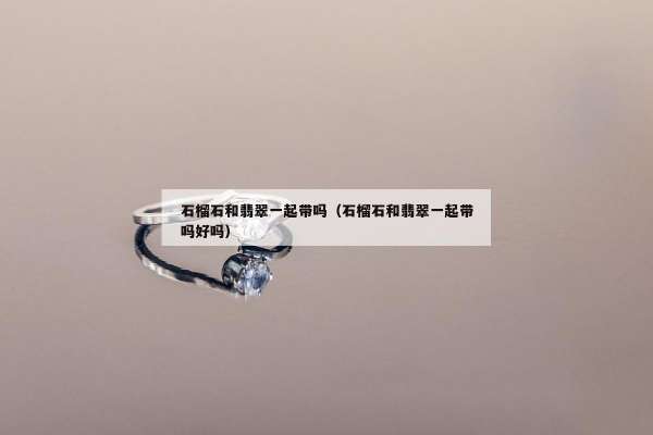 石榴石和翡翠一起带吗（石榴石和翡翠一起带吗好吗）