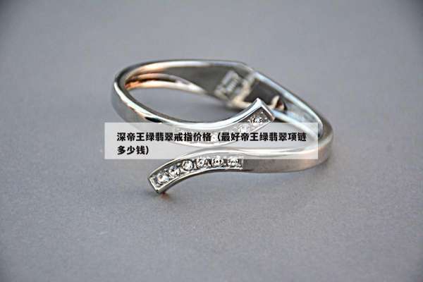 深帝王绿翡翠戒指价格（最好帝王绿翡翠项链多少钱）