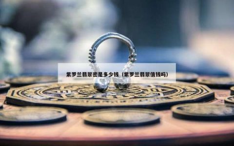 紫罗兰翡翠密是多少钱（紫罗兰翡翠值钱吗）