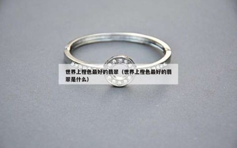 世界上橙色最好的翡翠（世界上橙色最好的翡翠是什么）