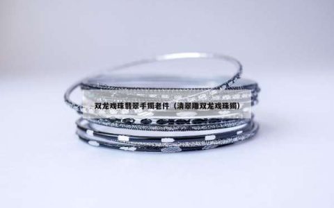 双龙戏珠翡翠手镯老件（清翠雕双龙戏珠镯）