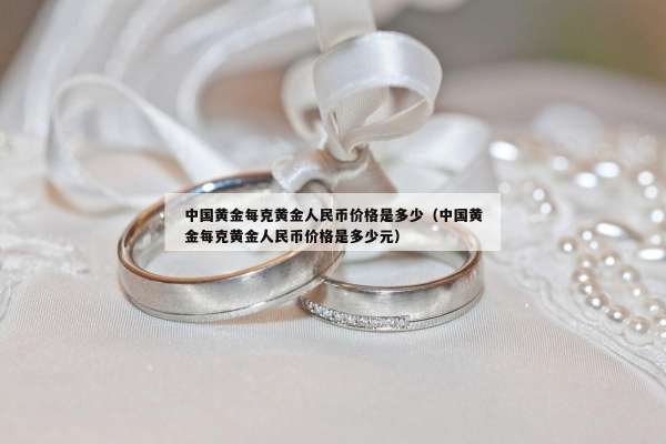 中国黄金每克黄金人民币价格是多少（中国黄金每克黄金人民币价格是多少元）