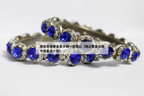 现在市场黄金多少钱一克海口（海口黄金价格今天多少一克）