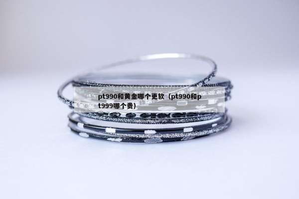 pt990和黄金哪个更软（pt990和pt999哪个贵）