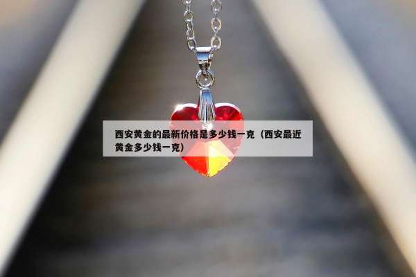 西安黄金的最新价格是多少钱一克（西安最近黄金多少钱一克）