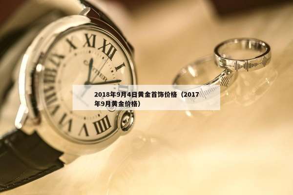 018年9月4日黄金首饰价格（2017年9月黄金价格）"