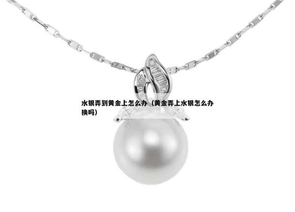 水银弄到黄金上怎么办（黄金弄上水银怎么办换吗）