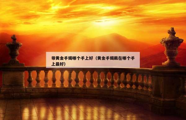 带黄金手镯哪个手上好（黄金手镯戴在哪个手上最好）