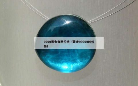 9999黄金每两价格（黄金99999的价格）