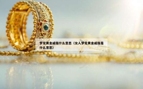梦见黄金戒指什么意思（女人梦见黄金戒指是什么意思）