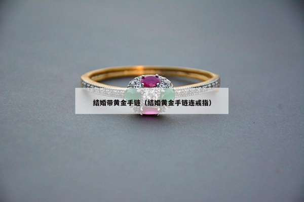 结婚带黄金手链（结婚黄金手链连戒指）