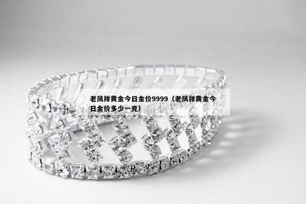 老凤祥黄金今日金价9999（老凤祥黄金今日金价多少一克）