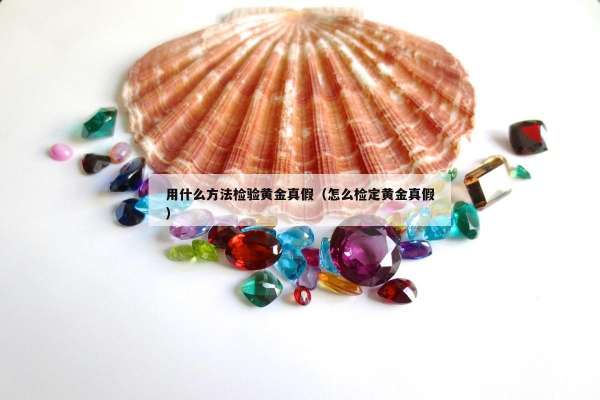 用什么方法检验黄金真假（怎么检定黄金真假）