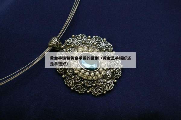 黄金手链和黄金手镯的区别（黄金是手镯好还是手链好）