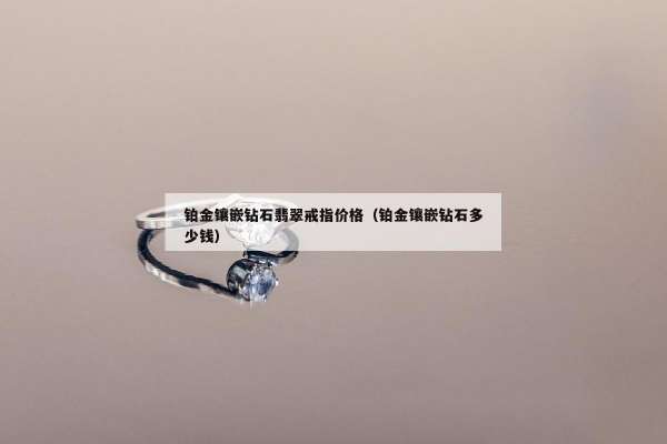 铂金镶嵌钻石翡翠戒指价格（铂金镶嵌钻石多少钱）