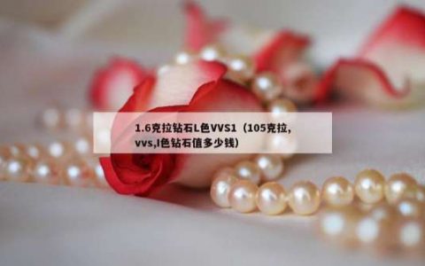 1.6克拉钻石L色VVS1（105克拉,vvs,I色钻石值多少钱）