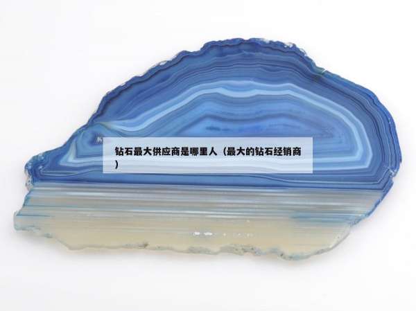 钻石最大供应商是哪里人（最大的钻石经销商）