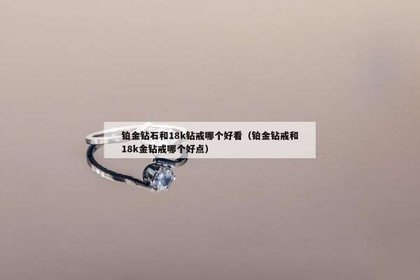铂金钻石和18k钻戒哪个好看（铂金钻戒和18k金钻戒哪个好点）