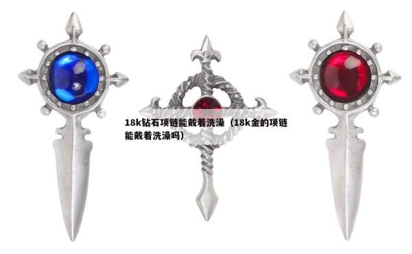 8k钻石项链能戴着洗澡（18k金的项链能戴着洗澡吗）"