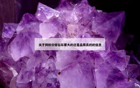 关于同样价格钻石要大的还是品质高的的信息
