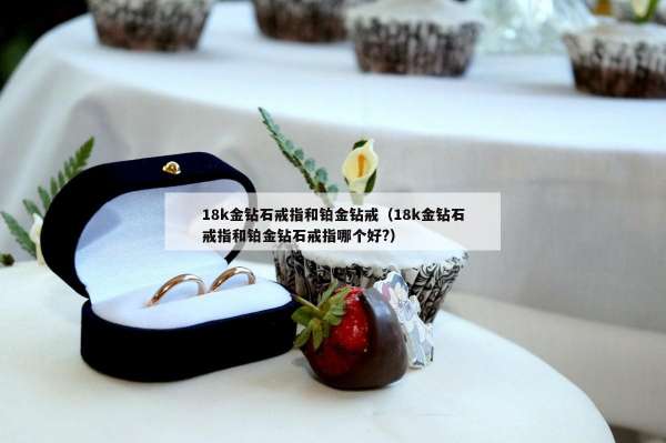 8k金钻石戒指和铂金钻戒（18k金钻石戒指和铂金钻石戒指哪个好?）"
