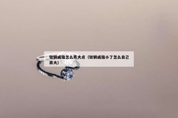 钛钢戒指怎么弄大点（钛钢戒指小了怎么自己弄大）