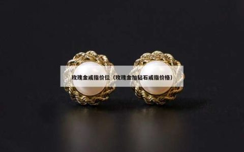 玫瑰金戒指价位（玫瑰金加钻石戒指价格）