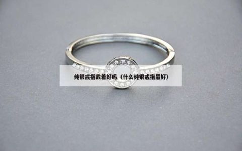 纯银戒指戴着好吗（什么纯银戒指最好）