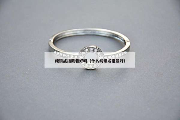 纯银戒指戴着好吗（什么纯银戒指最好）
