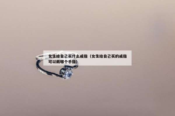 女生给自己买什么戒指（女生给自己买的戒指可以戴哪个手指）
